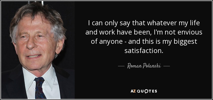 I can only say that whatever my life and work have been, I'm not envious of anyone - and this is my biggest satisfaction. - Roman Polanski