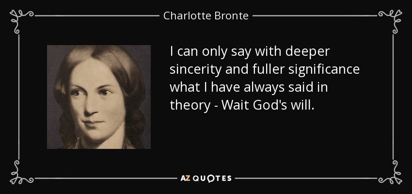 I can only say with deeper sincerity and fuller significance what I have always said in theory - Wait God's will. - Charlotte Bronte
