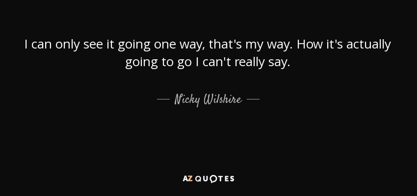 I can only see it going one way, that's my way. How it's actually going to go I can't really say. - Nicky Wilshire