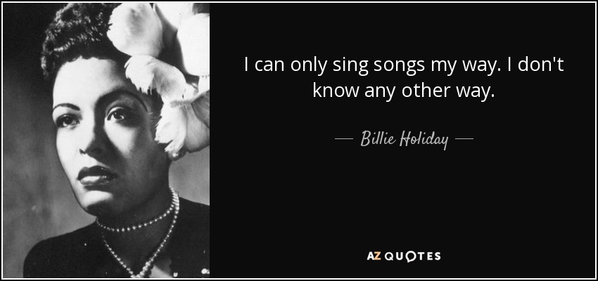 I can only sing songs my way. I don't know any other way. - Billie Holiday
