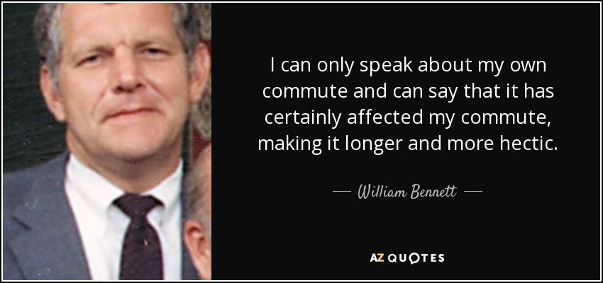 I can only speak about my own commute and can say that it has certainly affected my commute, making it longer and more hectic. - William Bennett
