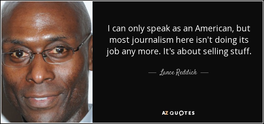 I can only speak as an American, but most journalism here isn't doing its job any more. It's about selling stuff. - Lance Reddick