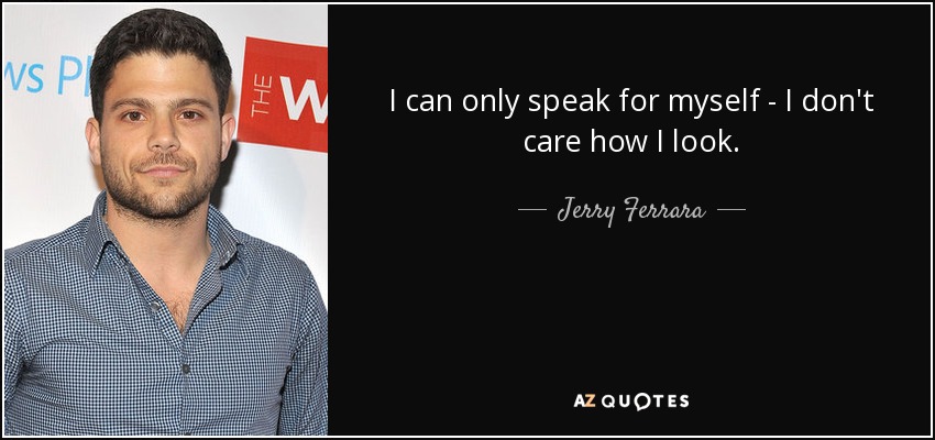 I can only speak for myself - I don't care how I look. - Jerry Ferrara
