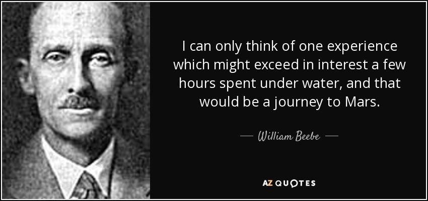 I can only think of one experience which might exceed in interest a few hours spent under water, and that would be a journey to Mars. - William Beebe
