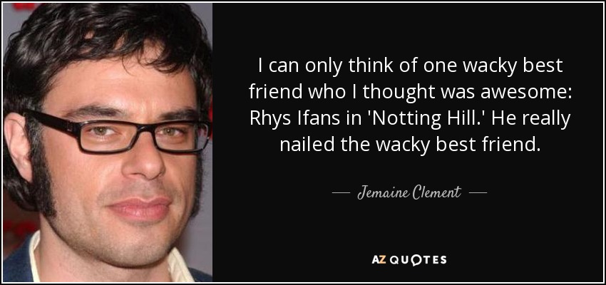 I can only think of one wacky best friend who I thought was awesome: Rhys Ifans in 'Notting Hill.' He really nailed the wacky best friend. - Jemaine Clement