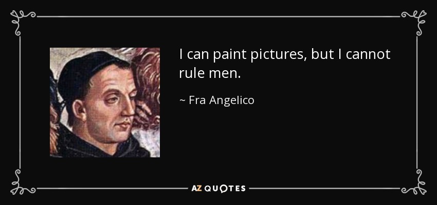 I can paint pictures, but I cannot rule men. - Fra Angelico