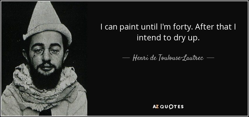 I can paint until I'm forty. After that I intend to dry up. - Henri de Toulouse-Lautrec