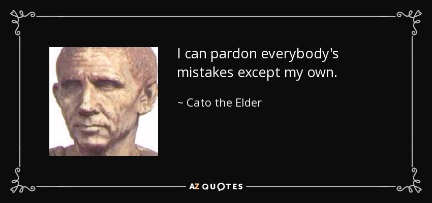 I can pardon everybody's mistakes except my own. - Cato the Elder