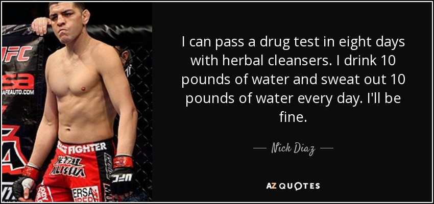I can pass a drug test in eight days with herbal cleansers. I drink 10 pounds of water and sweat out 10 pounds of water every day. I'll be fine. - Nick Diaz