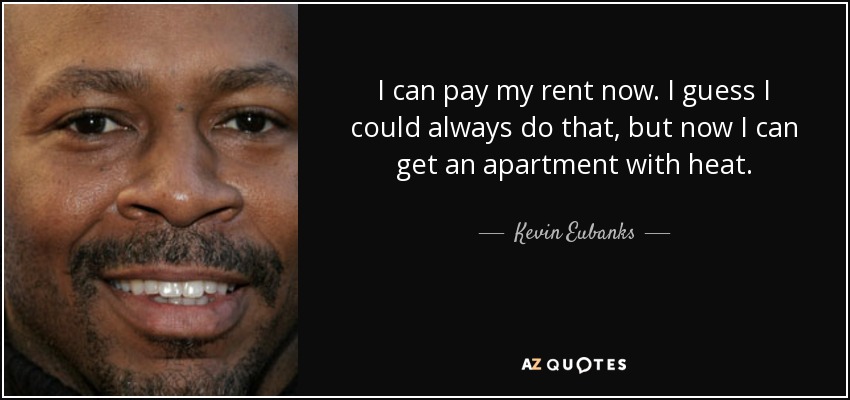 I can pay my rent now. I guess I could always do that, but now I can get an apartment with heat. - Kevin Eubanks