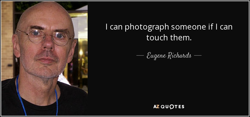 I can photograph someone if I can touch them. - Eugene Richards