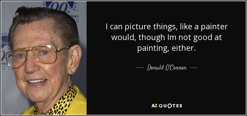 I can picture things, like a painter would, though Im not good at painting, either. - Donald O'Connor