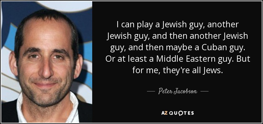 I can play a Jewish guy, another Jewish guy, and then another Jewish guy, and then maybe a Cuban guy. Or at least a Middle Eastern guy. But for me, they're all Jews. - Peter Jacobson