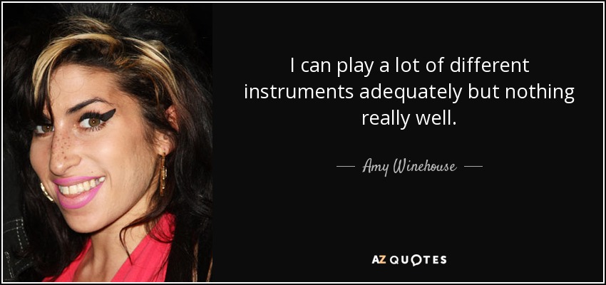 I can play a lot of different instruments adequately but nothing really well. - Amy Winehouse