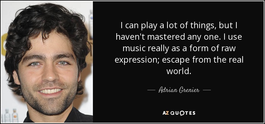 I can play a lot of things, but I haven't mastered any one. I use music really as a form of raw expression; escape from the real world. - Adrian Grenier