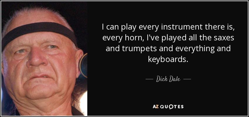 I can play every instrument there is, every horn, I've played all the saxes and trumpets and everything and keyboards. - Dick Dale