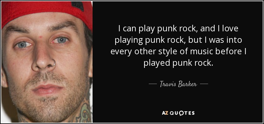 I can play punk rock, and I love playing punk rock, but I was into every other style of music before I played punk rock. - Travis Barker