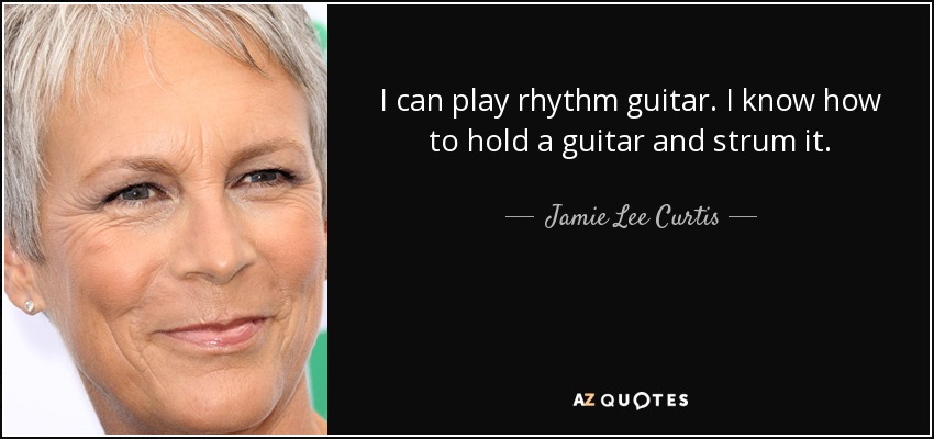 I can play rhythm guitar. I know how to hold a guitar and strum it. - Jamie Lee Curtis