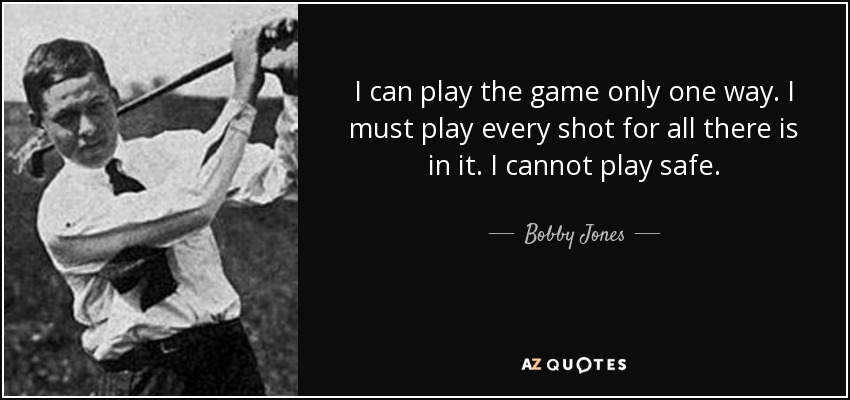 I can play the game only one way. I must play every shot for all there is in it. I cannot play safe. - Bobby Jones