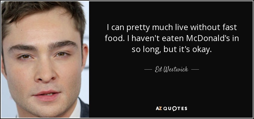 I can pretty much live without fast food. I haven't eaten McDonald's in so long, but it's okay. - Ed Westwick
