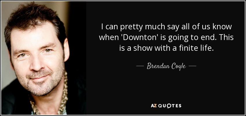 I can pretty much say all of us know when 'Downton' is going to end. This is a show with a finite life. - Brendan Coyle