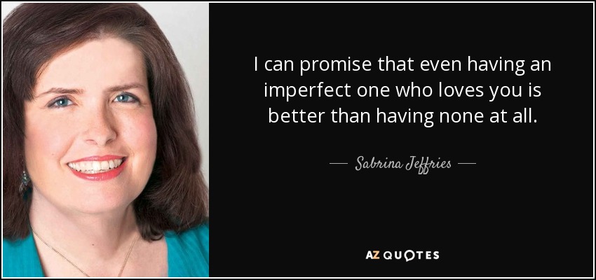 I can promise that even having an imperfect one who loves you is better than having none at all. - Sabrina Jeffries