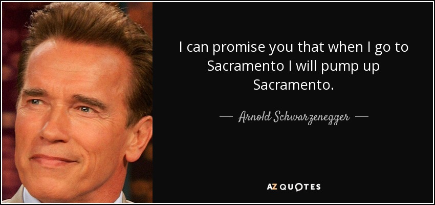 I can promise you that when I go to Sacramento I will pump up Sacramento. - Arnold Schwarzenegger