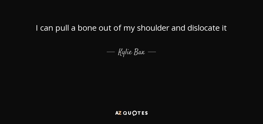 I can pull a bone out of my shoulder and dislocate it - Kylie Bax