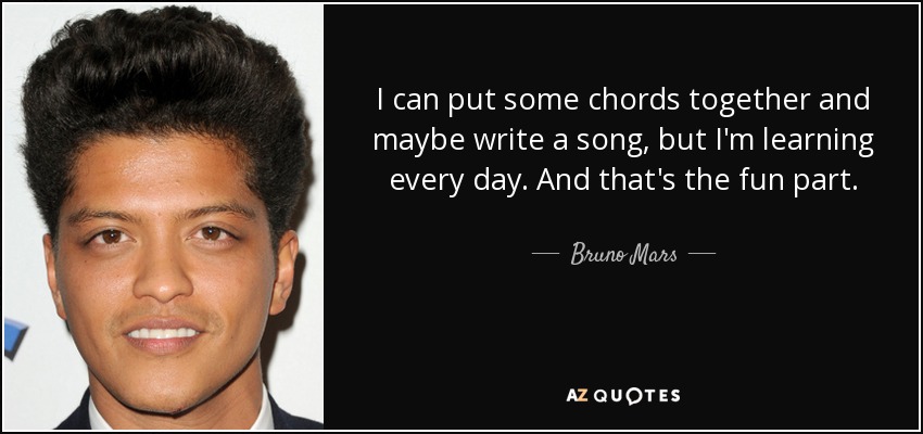 I can put some chords together and maybe write a song, but I'm learning every day. And that's the fun part. - Bruno Mars