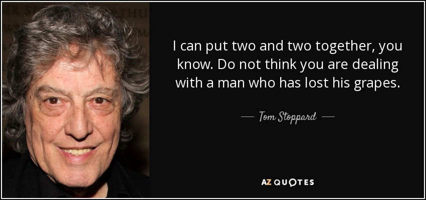 I can put two and two together, you know. Do not think you are dealing with a man who has lost his grapes. - Tom Stoppard