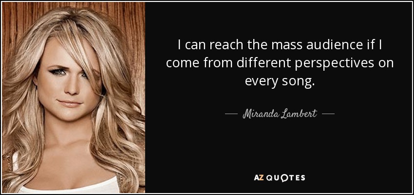 I can reach the mass audience if I come from different perspectives on every song. - Miranda Lambert