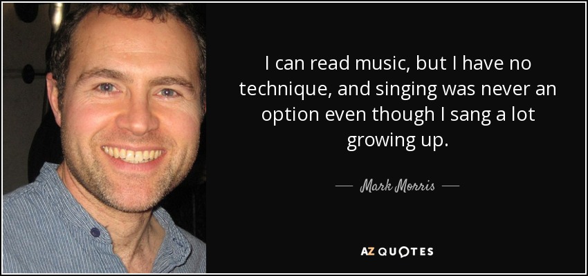 I can read music, but I have no technique, and singing was never an option even though I sang a lot growing up. - Mark Morris