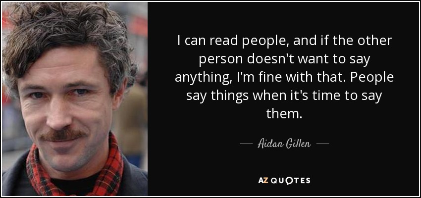 I can read people, and if the other person doesn't want to say anything, I'm fine with that. People say things when it's time to say them. - Aidan Gillen