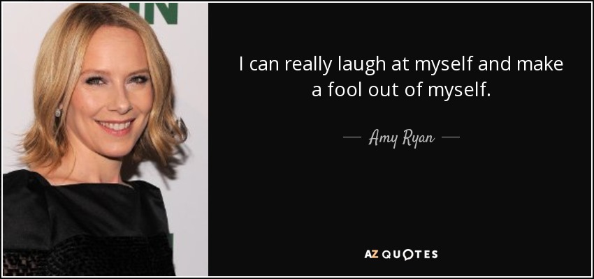 I can really laugh at myself and make a fool out of myself. - Amy Ryan