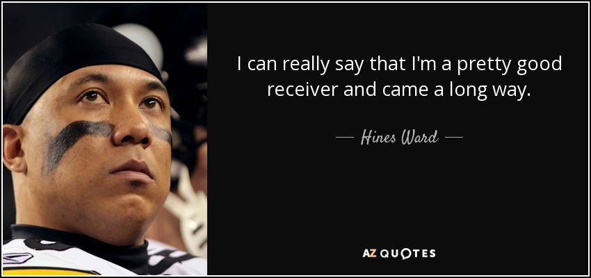 I can really say that I'm a pretty good receiver and came a long way. - Hines Ward