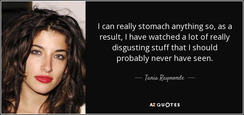 I can really stomach anything so, as a result, I have watched a lot of really disgusting stuff that I should probably never have seen. - Tania Raymonde