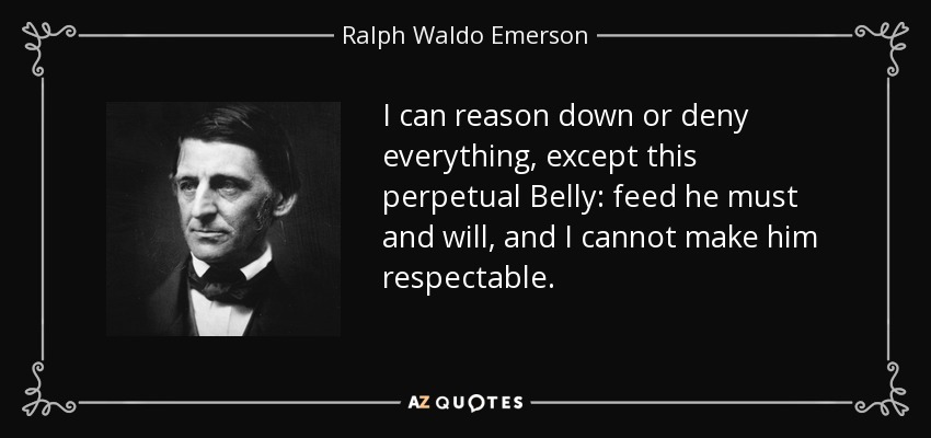 I can reason down or deny everything, except this perpetual Belly: feed he must and will, and I cannot make him respectable. - Ralph Waldo Emerson
