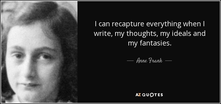 I can recapture everything when I write, my thoughts, my ideals and my fantasies. - Anne Frank