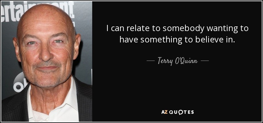 I can relate to somebody wanting to have something to believe in. - Terry O'Quinn
