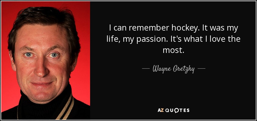 I can remember hockey. It was my life, my passion. It's what I love the most. - Wayne Gretzky