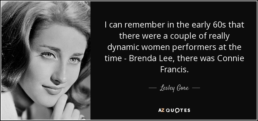 I can remember in the early 60s that there were a couple of really dynamic women performers at the time - Brenda Lee, there was Connie Francis. - Lesley Gore