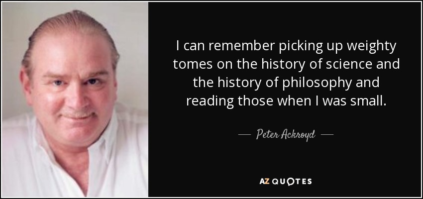 I can remember picking up weighty tomes on the history of science and the history of philosophy and reading those when I was small. - Peter Ackroyd