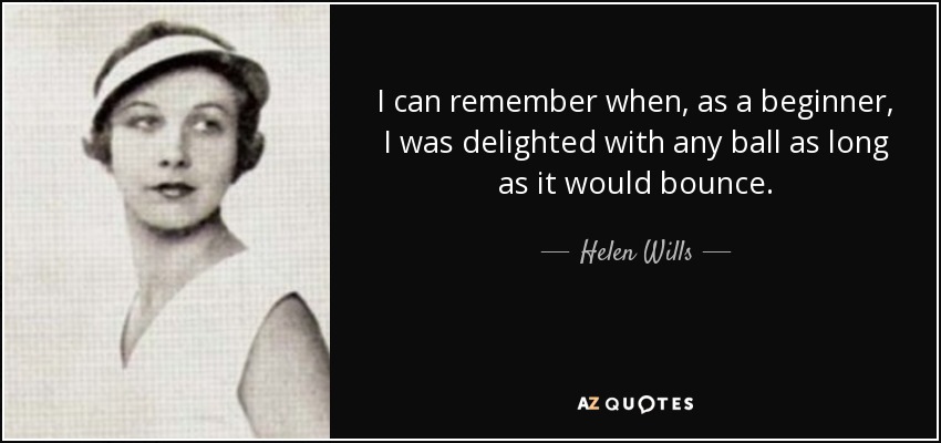 I can remember when, as a beginner, I was delighted with any ball as long as it would bounce. - Helen Wills