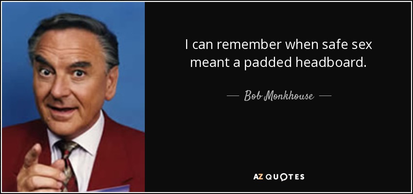 I can remember when safe sex meant a padded headboard. - Bob Monkhouse