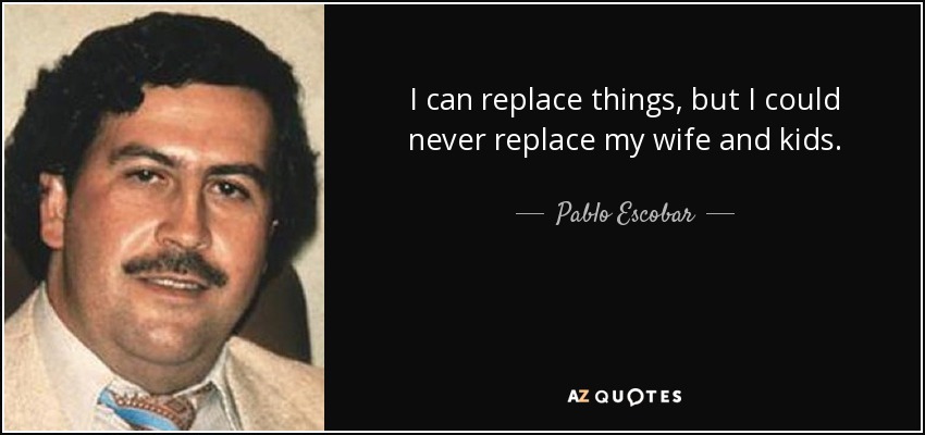 I can replace things, but I could never replace my wife and kids. - Pablo Escobar