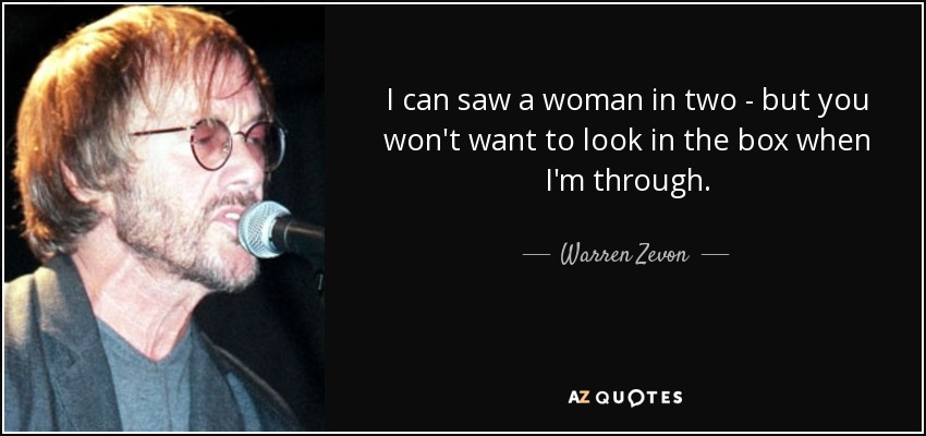 I can saw a woman in two - but you won't want to look in the box when I'm through. - Warren Zevon
