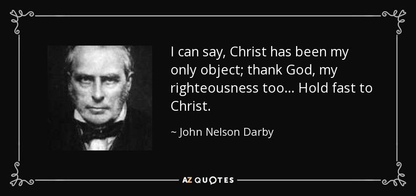 I can say, Christ has been my only object; thank God, my righteousness too... Hold fast to Christ. - John Nelson Darby