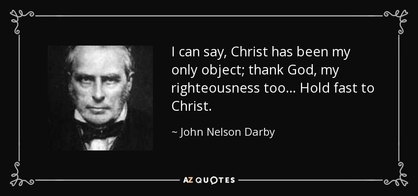 I can say, Christ has been my only object; thank God, my righteousness too... Hold fast to Christ. - John Nelson Darby
