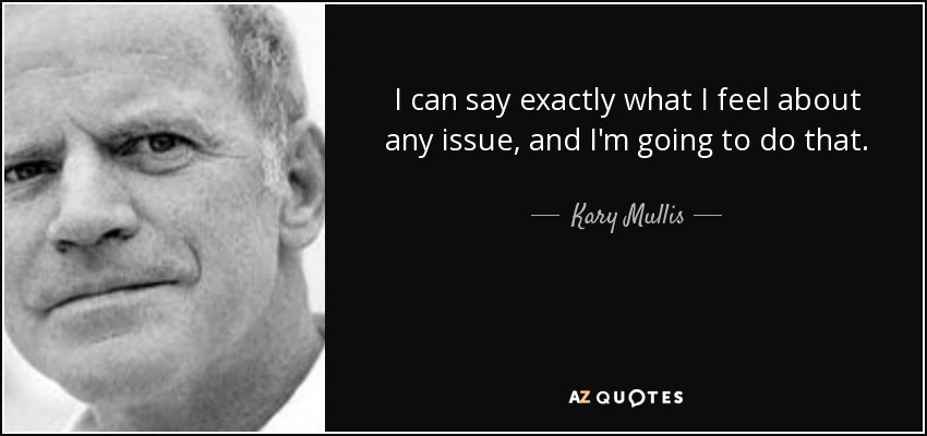 I can say exactly what I feel about any issue, and I'm going to do that. - Kary Mullis