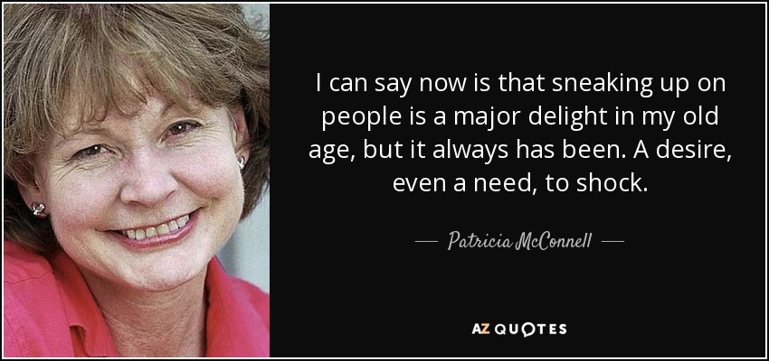 I can say now is that sneaking up on people is a major delight in my old age, but it always has been. A desire, even a need, to shock. - Patricia McConnell